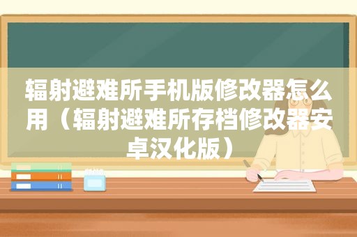 辐射避难所手机版修改器怎么用（辐射避难所存档修改器安卓汉化版）