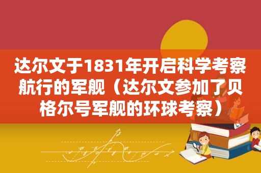 达尔文于1831年开启科学考察航行的军舰（达尔文参加了贝格尔号军舰的环球考察）