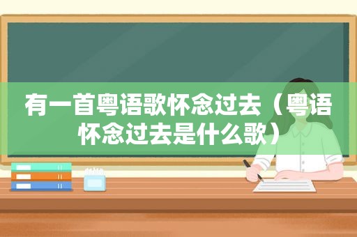 有一首粤语歌怀念过去（粤语怀念过去是什么歌）