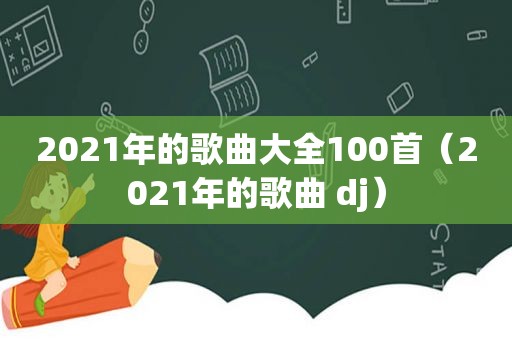 2021年的歌曲大全100首（2021年的歌曲 dj）