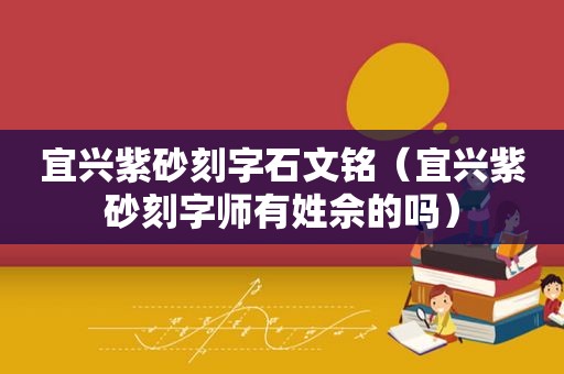 宜兴紫砂刻字石文铭（宜兴紫砂刻字师有姓佘的吗）