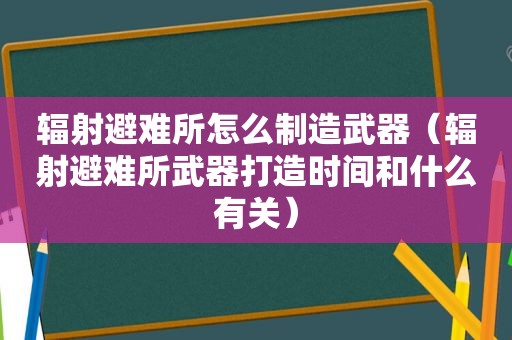 辐射避难所怎么制造武器（辐射避难所武器打造时间和什么有关）