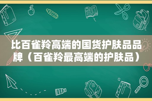 比百雀羚高端的国货护肤品品牌（百雀羚最高端的护肤品）