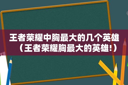 王者荣耀中胸最大的几个英雄（王者荣耀胸最大的英雄!）