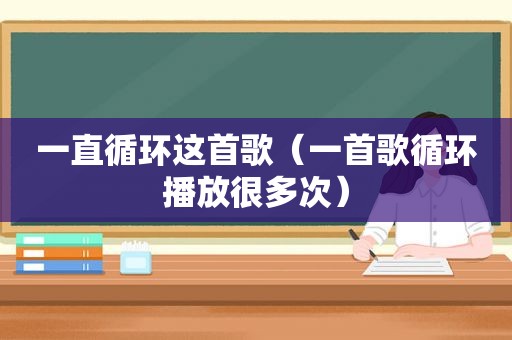 一直循环这首歌（一首歌循环播放很多次）