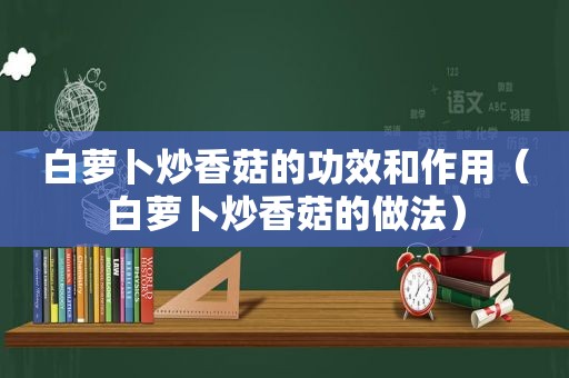 白萝卜炒香菇的功效和作用（白萝卜炒香菇的做法）