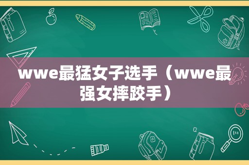 wwe最猛女子选手（wwe最强女摔跤手）