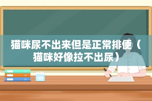 猫咪尿不出来但是正常排便（猫咪好像拉不出尿）