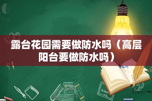 露台花园需要做防水吗（高层阳台要做防水吗）