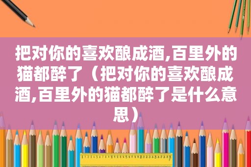 把对你的喜欢酿成酒,百里外的猫都醉了（把对你的喜欢酿成酒,百里外的猫都醉了是什么意思）