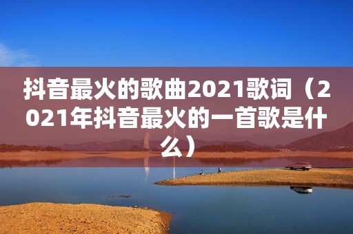 抖音最火的歌曲2021歌词（2021年抖音最火的一首歌是什么）