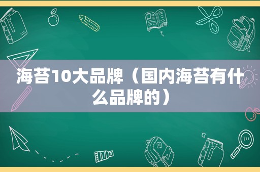 海苔10大品牌（国内海苔有什么品牌的）