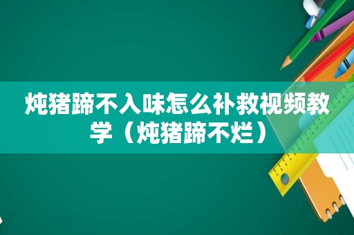 炖猪蹄不入味怎么补救视频教学（炖猪蹄不烂）