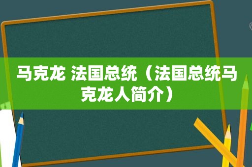 马克龙 法国总统（法国总统马克龙人简介）