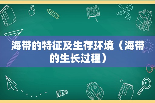 海带的特征及生存环境（海带的生长过程）