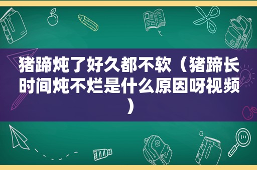 猪蹄炖了好久都不软（猪蹄长时间炖不烂是什么原因呀视频）