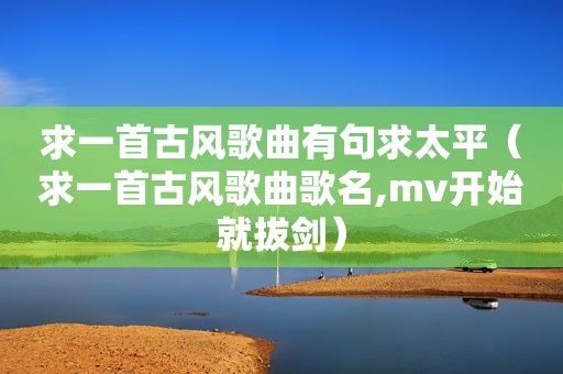 求一首古风歌曲有句求太平（求一首古风歌曲歌名,mv开始就拔剑）