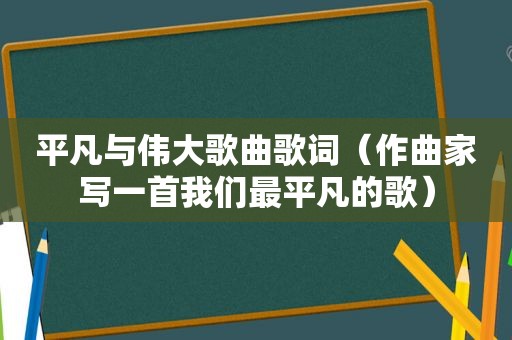 平凡与伟大歌曲歌词（作曲家写一首我们最平凡的歌）