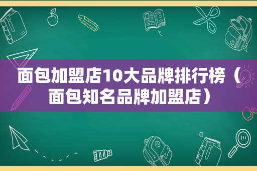 面包加盟店10大品牌排行榜（面包知名品牌加盟店）