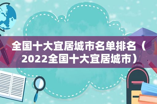 全国十大宜居城市名单排名（2022全国十大宜居城市）