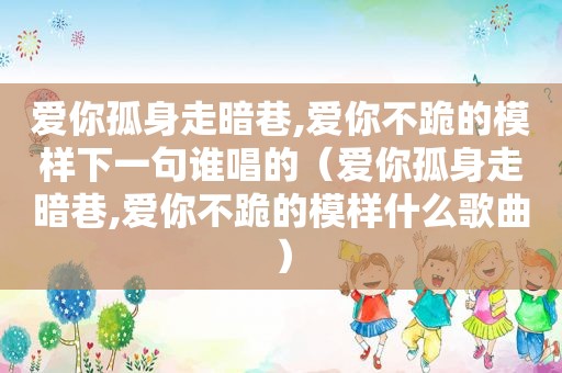 爱你孤身走暗巷,爱你不跪的模样下一句谁唱的（爱你孤身走暗巷,爱你不跪的模样什么歌曲）