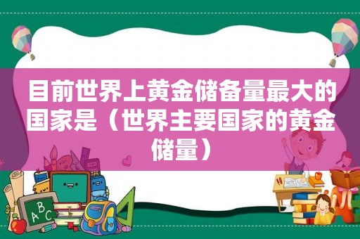 目前世界上黄金储备量最大的国家是（世界主要国家的黄金储量）