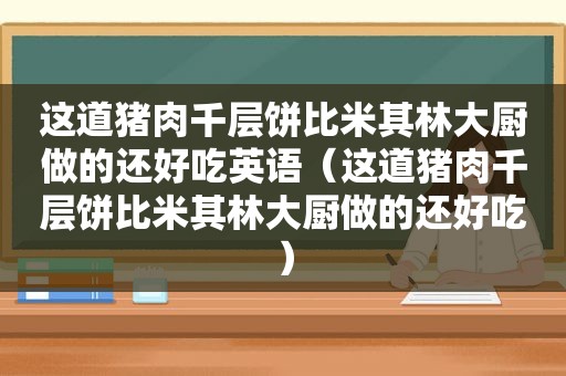 这道猪肉千层饼比米其林大厨做的还好吃英语（这道猪肉千层饼比米其林大厨做的还好吃）