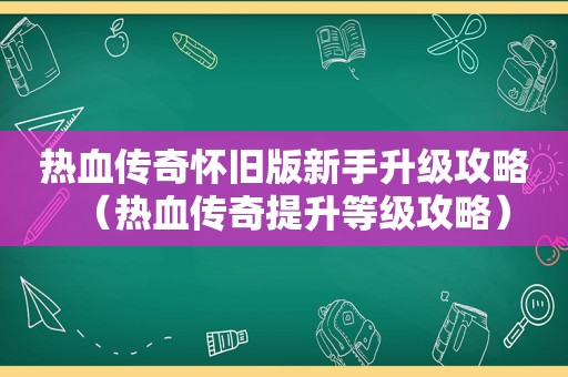 热血传奇怀旧版新手升级攻略（热血传奇提升等级攻略）