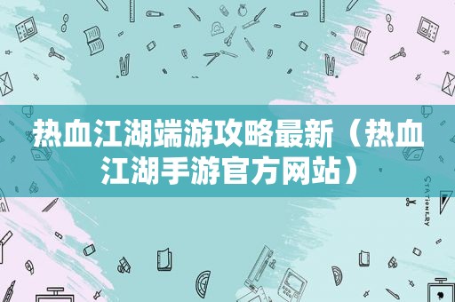 热血江湖端游攻略最新（热血江湖手游官方网站）