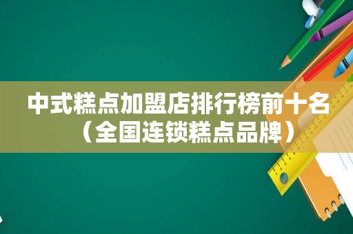 中式糕点加盟店排行榜前十名（全国连锁糕点品牌）