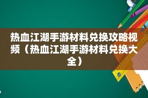 热血江湖手游材料兑换攻略视频（热血江湖手游材料兑换大全）