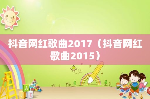 抖音网红歌曲2017（抖音网红歌曲2015）