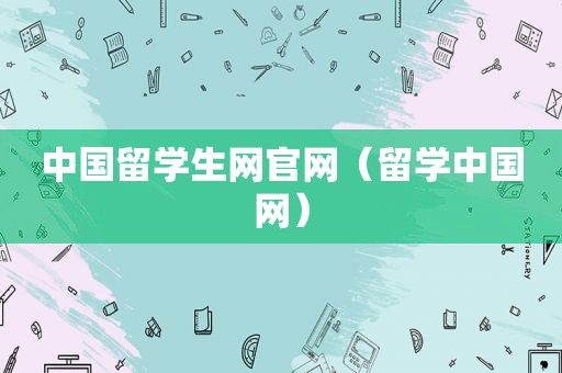 中国留学生网官网（留学中国网）