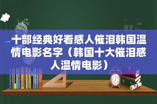 十部经典好看感人催泪韩国温情电影名字（韩国十大催泪感人温情电影）