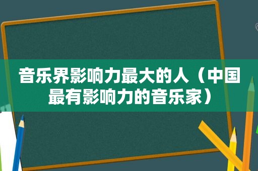 音乐界影响力最大的人（中国最有影响力的音乐家）