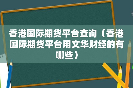 香港国际期货平台查询（香港国际期货平台用文华财经的有哪些）