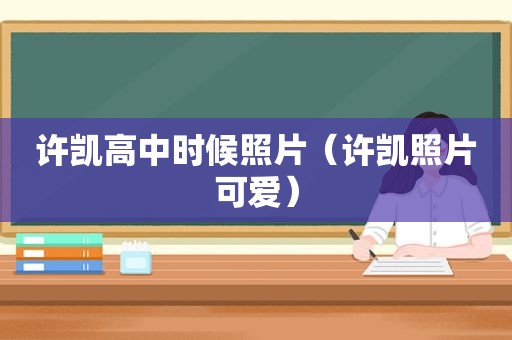 许凯高中时候照片（许凯照片可爱）