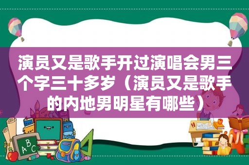 演员又是歌手开过演唱会男三个字三十多岁（演员又是歌手的内地男明星有哪些）