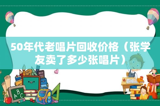 50年代老唱片回收价格（张学友卖了多少张唱片）