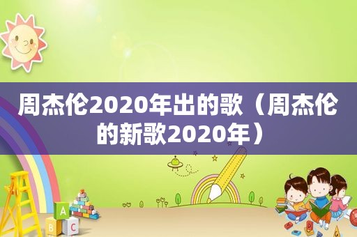 周杰伦2020年出的歌（周杰伦的新歌2020年）