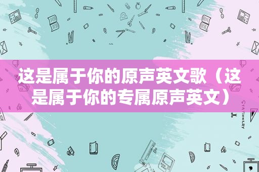 这是属于你的原声英文歌（这是属于你的专属原声英文）