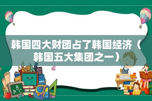 韩国四大财团占了韩国经济（韩国五大集团之一）