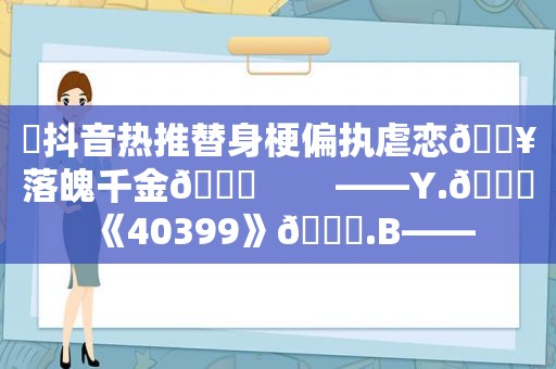 ⛱抖音热推替身梗偏执虐恋🔥落魄千金💔        ——Y.💌《40399》💌.B——