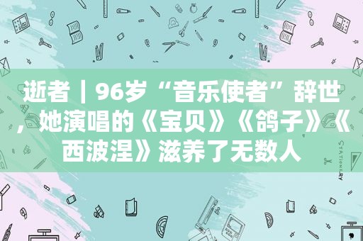 逝者｜96岁“音乐使者”辞世，她演唱的《宝贝》《鸽子》《西波涅》滋养了无数人