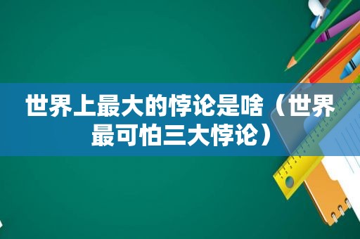 世界上最大的悖论是啥（世界最可怕三大悖论）