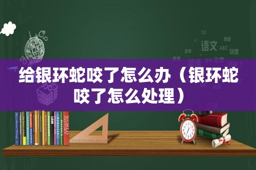 给银环蛇咬了怎么办（银环蛇咬了怎么处理）