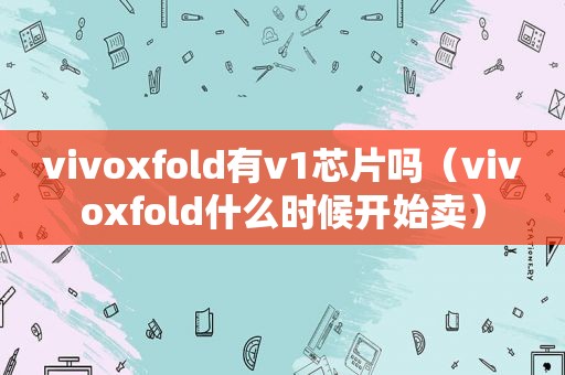 vivoxfold有v1芯片吗（vivoxfold什么时候开始卖）