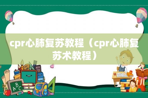 cpr心肺复苏教程（cpr心肺复苏术教程）