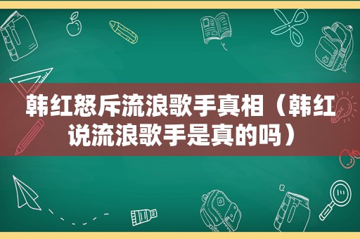 韩红怒斥流浪歌手真相（韩红说流浪歌手是真的吗）