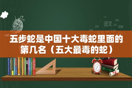 五步蛇是中国十大毒蛇里面的第几名（五大最毒的蛇）